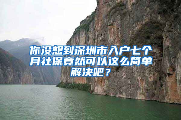 你没想到深圳市入户七个月社保竟然可以这么简单解决吧？