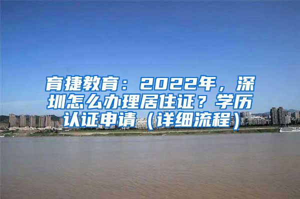 育捷教育：2022年，深圳怎么办理居住证？学历认证申请（详细流程）