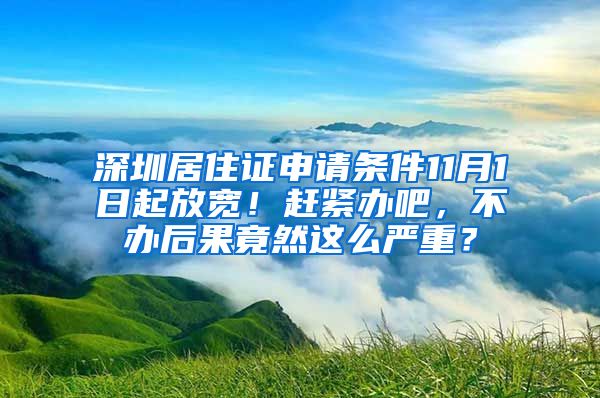 深圳居住证申请条件11月1日起放宽！赶紧办吧，不办后果竟然这么严重？