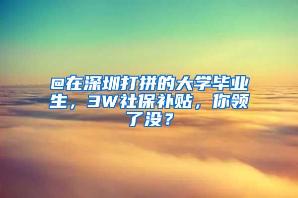 @在深圳打拼的大学毕业生，3W社保补贴，你领了没？