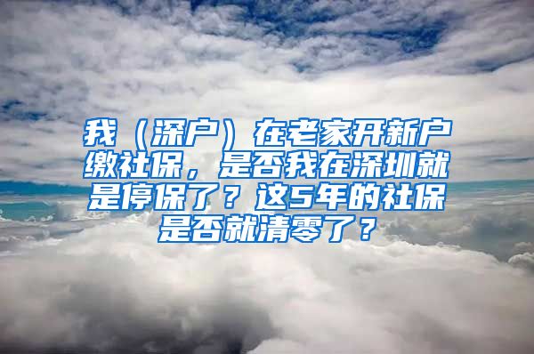 我（深户）在老家开新户缴社保，是否我在深圳就是停保了？这5年的社保是否就清零了？