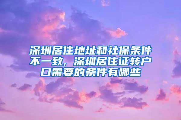 深圳居住地址和社保条件不一致, 深圳居住证转户口需要的条件有哪些