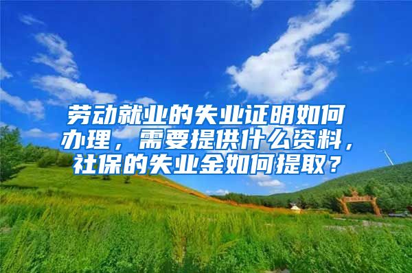 劳动就业的失业证明如何办理，需要提供什么资料，社保的失业金如何提取？