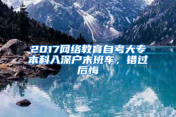 2017网络教育自考大专本科入深户末班车，错过后悔