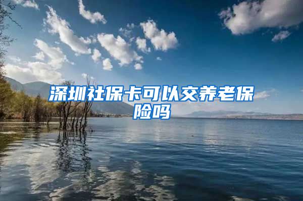 深圳社保卡可以交养老保险吗