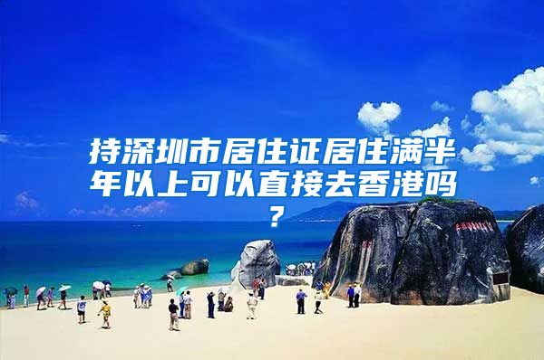 持深圳市居住证居住满半年以上可以直接去香港吗？