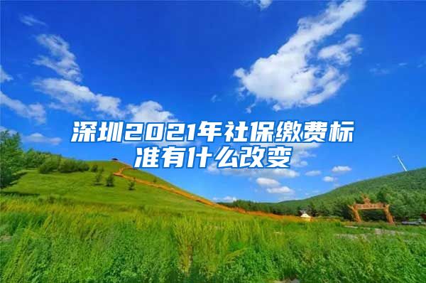 深圳2021年社保缴费标准有什么改变