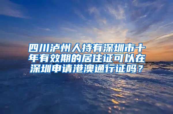 四川泸州人持有深圳市十年有效期的居住证可以在深圳申请港澳通行证吗？