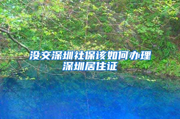 没交深圳社保该如何办理深圳居住证