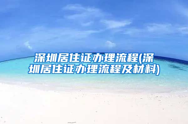 深圳居住证办理流程(深圳居住证办理流程及材料)