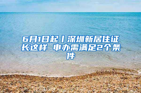 6月1日起丨深圳新居住证长这样 申办需满足2个条件