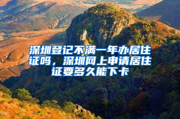 深圳登记不满一年办居住证吗，深圳网上申请居住证要多久能下卡