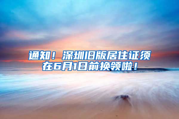 通知！深圳旧版居住证须在6月1日前换领啦！