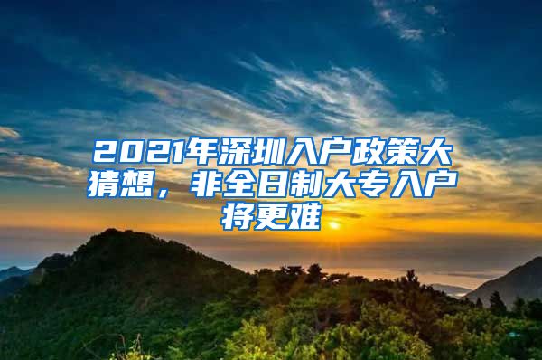 2021年深圳入户政策大猜想，非全日制大专入户将更难