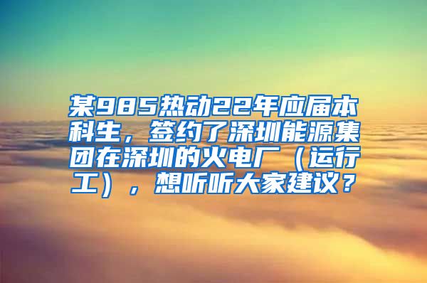 某985热动22年应届本科生，签约了深圳能源集团在深圳的火电厂（运行工），想听听大家建议？