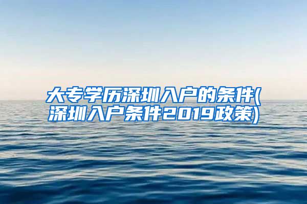 大专学历深圳入户的条件(深圳入户条件2019政策)