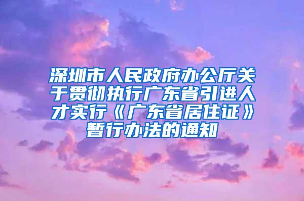 深圳市人民政府办公厅关于贯彻执行广东省引进人才实行《广东省居住证》暂行办法的通知