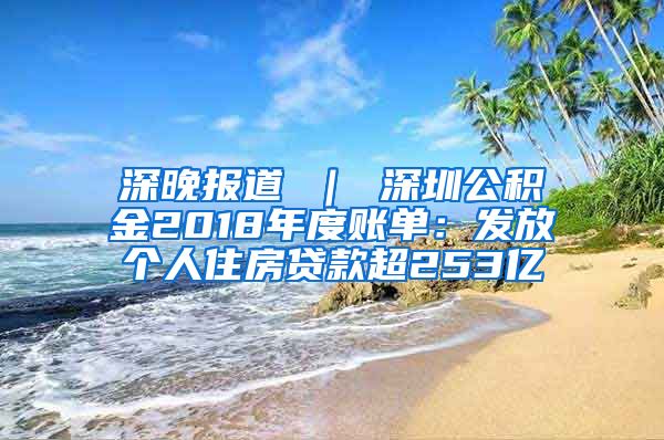 深晚报道 ｜ 深圳公积金2018年度账单：发放个人住房贷款超253亿