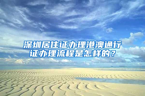 深圳居住证办理港澳通行证办理流程是怎样的？