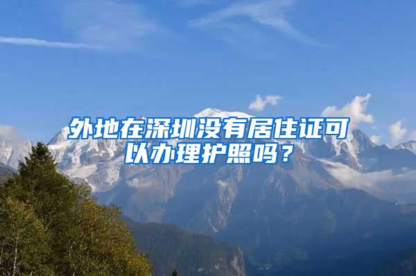 外地在深圳没有居住证可以办理护照吗？