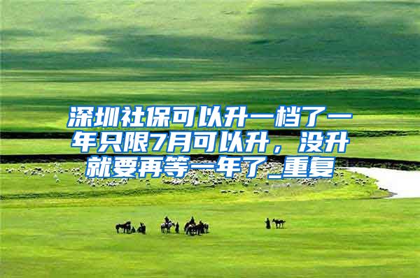 深圳社保可以升一档了一年只限7月可以升，没升就要再等一年了_重复