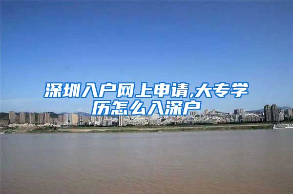 深圳入户网上申请,大专学历怎么入深户