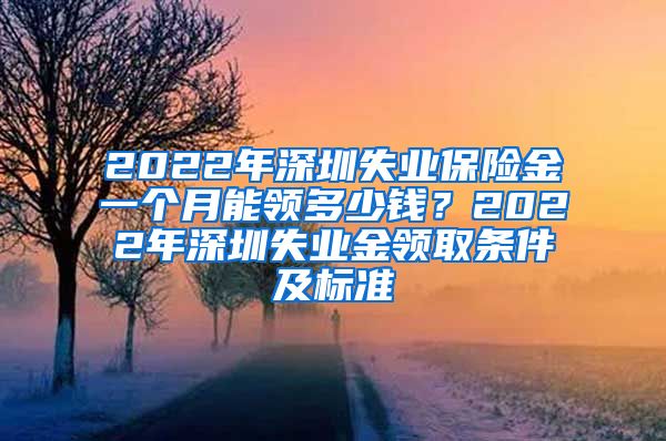 2022年深圳失业保险金一个月能领多少钱？2022年深圳失业金领取条件及标准