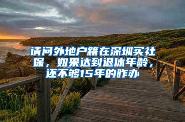 请问外地户籍在深圳买社保，如果达到退休年龄，还不够15年的咋办