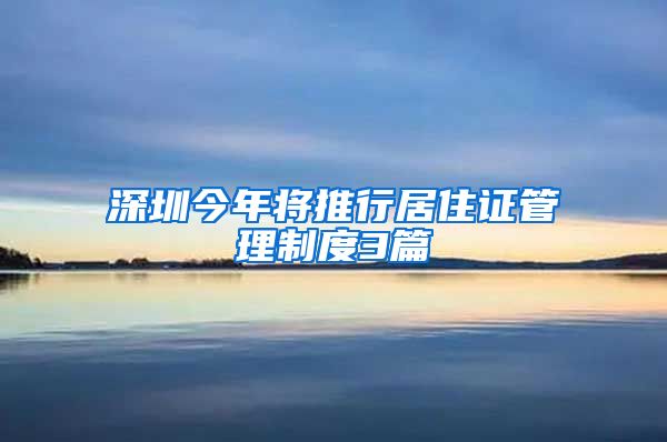 深圳今年将推行居住证管理制度3篇