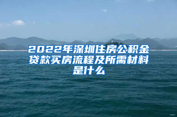 2022年深圳住房公积金贷款买房流程及所需材料是什么