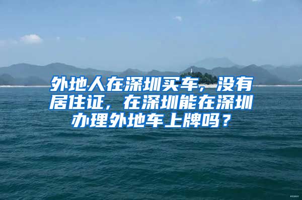 外地人在深圳买车, 没有居住证, 在深圳能在深圳办理外地车上牌吗？