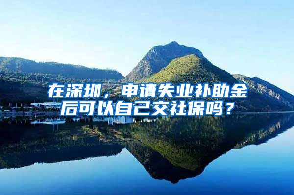 在深圳，申请失业补助金后可以自己交社保吗？