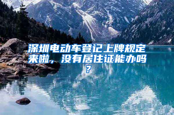 深圳电动车登记上牌规定来啦，没有居住证能办吗？