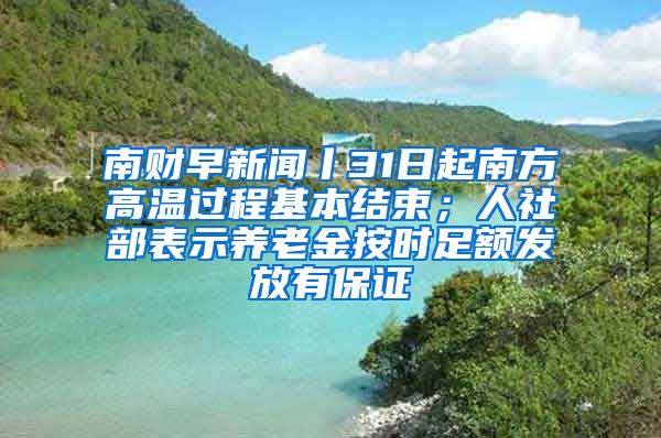 南财早新闻丨31日起南方高温过程基本结束；人社部表示养老金按时足额发放有保证