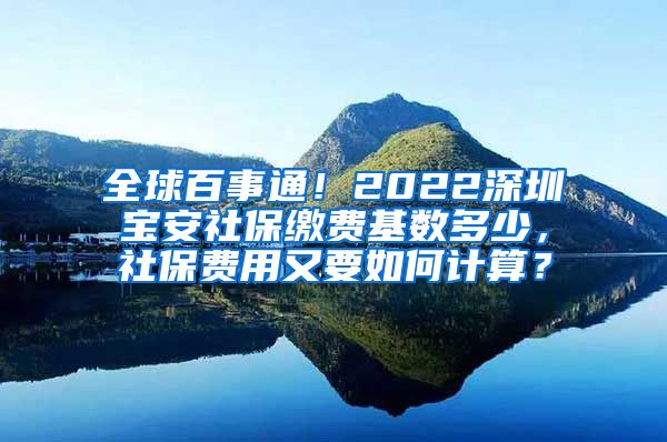全球百事通！2022深圳宝安社保缴费基数多少，社保费用又要如何计算？