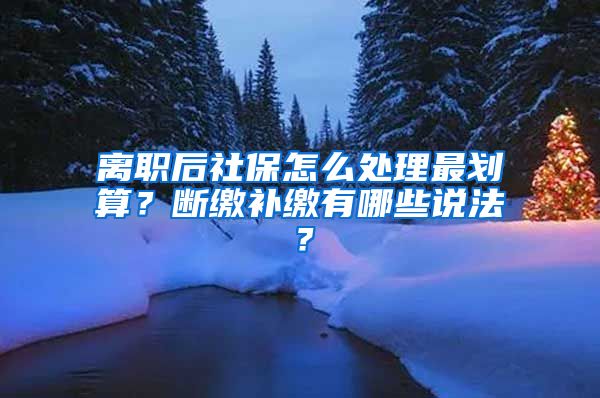 离职后社保怎么处理最划算？断缴补缴有哪些说法？