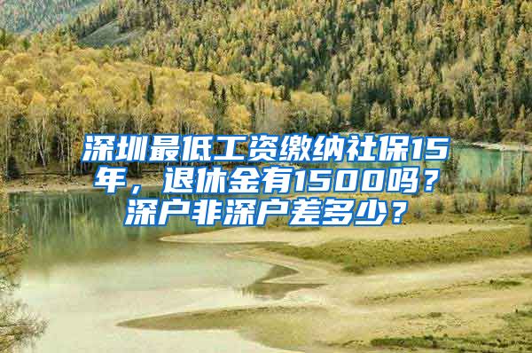 深圳最低工资缴纳社保15年，退休金有1500吗？深户非深户差多少？