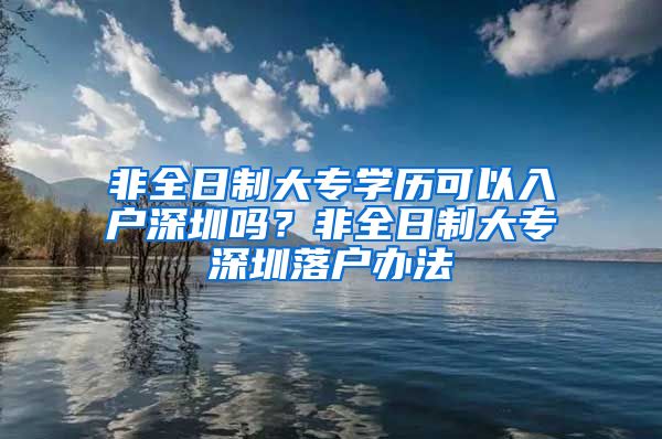 非全日制大专学历可以入户深圳吗？非全日制大专深圳落户办法