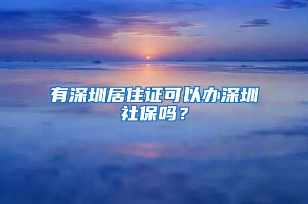 有深圳居住证可以办深圳社保吗？