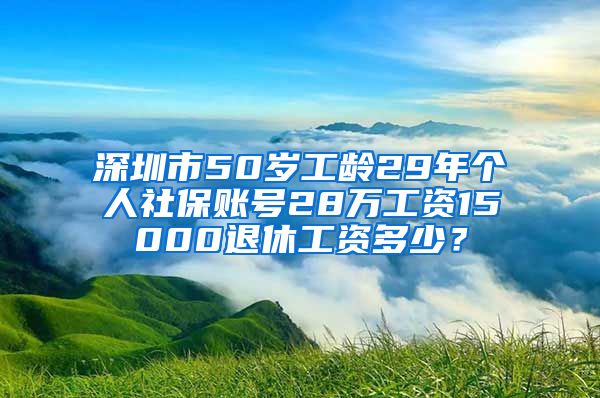 深圳市50岁工龄29年个人社保账号28万工资15000退休工资多少？
