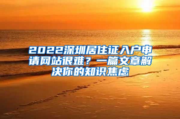 2022深圳居住证入户申请网站很难？一篇文章解决你的知识焦虑