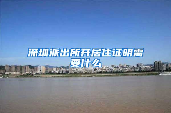 深圳派出所开居住证明需要什么