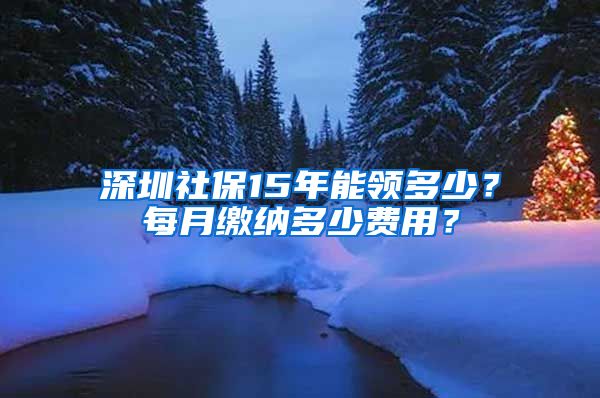 深圳社保15年能领多少？每月缴纳多少费用？