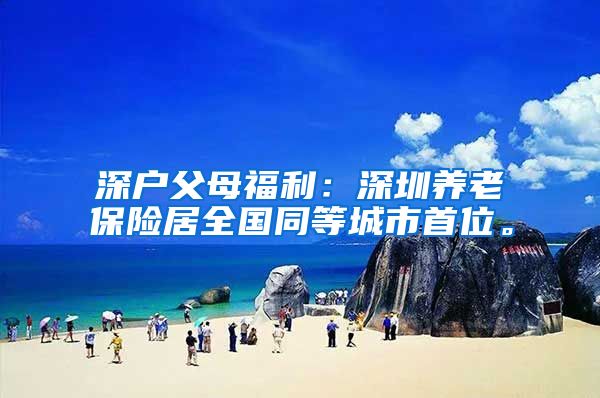 深户父母福利：深圳养老保险居全国同等城市首位。