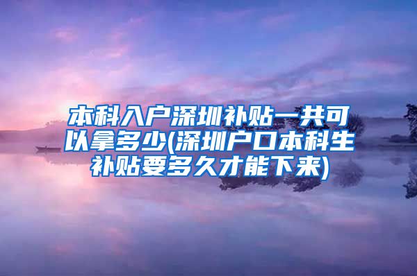 本科入户深圳补贴一共可以拿多少(深圳户口本科生补贴要多久才能下来)