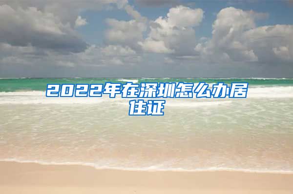 2022年在深圳怎么办居住证