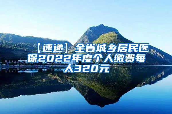 【速递】全省城乡居民医保2022年度个人缴费每人320元