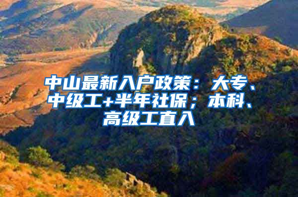 中山最新入户政策：大专、中级工+半年社保；本科、高级工直入