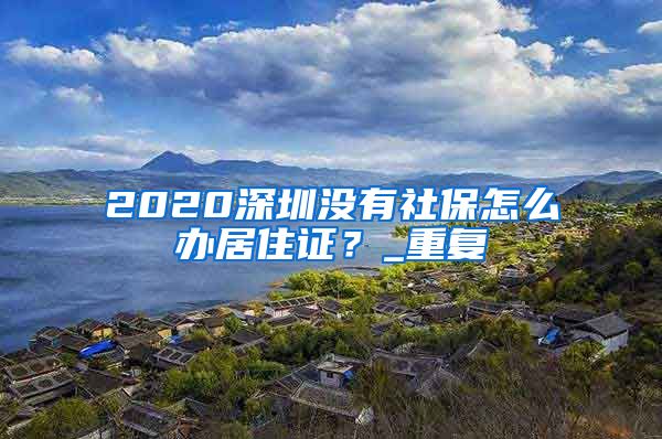 2020深圳没有社保怎么办居住证？_重复