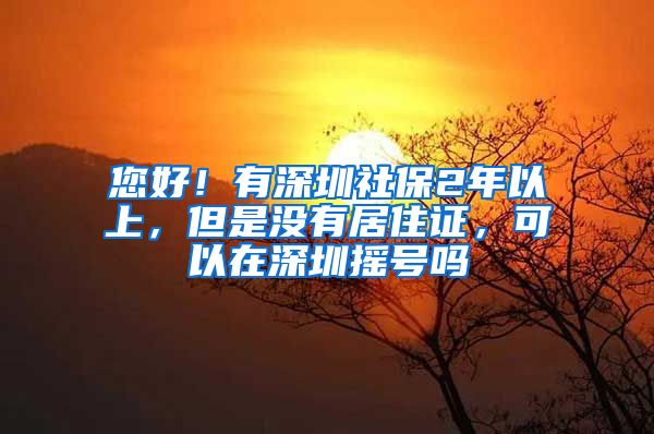 您好！有深圳社保2年以上，但是没有居住证，可以在深圳摇号吗